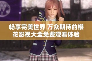 畅享完美世界 万众期待的樱花影视大全免费观看体验
