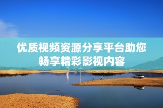 优质视频资源分享平台助您畅享精彩影视内容
