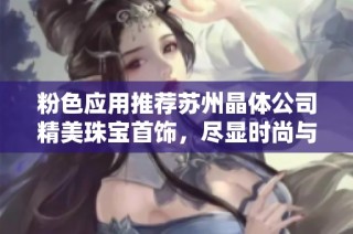 粉色应用推荐苏州晶体公司精美珠宝首饰，尽显时尚与优雅魅力