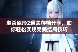 虐杀原形2通关存档分享，助你轻松实现完美结局技巧