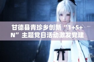 甘德县青珍乡创新“1+5+N”主题党日活动激发党建新动能