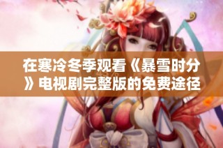在寒冷冬季观看《暴雪时分》电视剧完整版的免费途径分享