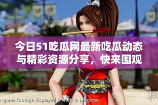今日51吃瓜网最新吃瓜动态与精彩资源分享，快来围观吧！
