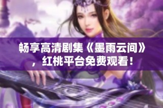 畅享高清剧集《墨雨云间》，红桃平台免费观看！