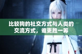 比较狗的社交方式与人类的交流方式，谁更胜一筹