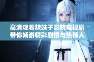 高清观看辣妹子影院电视剧带你畅游精彩剧情与热辣人生