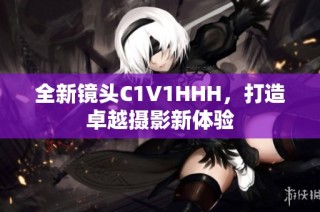全新镜头C1V1HHH，打造卓越摄影新体验