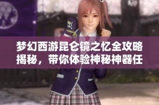 梦幻西游昆仑镜之忆全攻略揭秘，带你体验神秘神器任务之旅