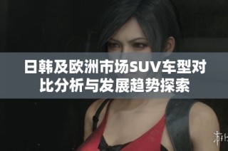 日韩及欧洲市场SUV车型对比分析与发展趋势探索