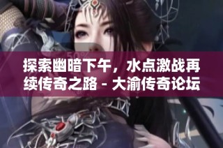探索幽暗下午，水点激战再续传奇之路 - 大渝传奇论坛探秘