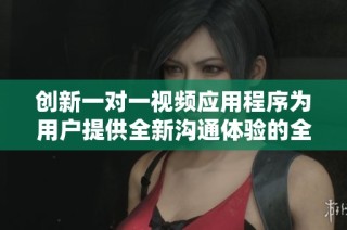 创新一对一视频应用程序为用户提供全新沟通体验的全面解析