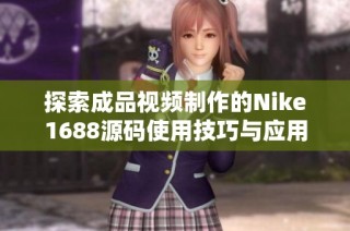 探索成品视频制作的Nike1688源码使用技巧与应用实例