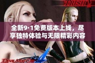 全新9·1免费版本上线，尽享独特体验与无限精彩内容
