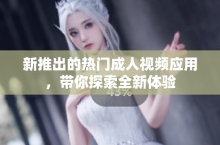 新推出的热门成人视频应用，带你探索全新体验