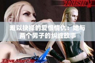 难以抉择的爱恨情仇：她与两个男子的纠缠故事