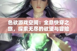 色欲游戏空间：全息快穿之旅，探索无尽的欲望与冒险