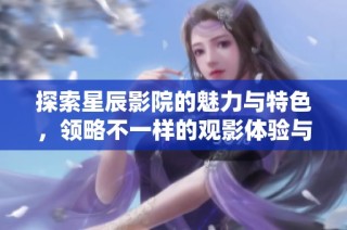 探索星辰影院的魅力与特色，领略不一样的观影体验与娱乐盛宴