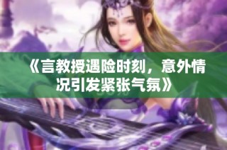 《言教授遇险时刻，意外情况引发紧张气氛》