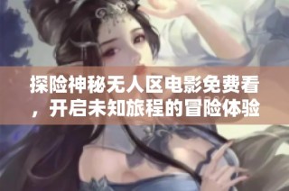 探险神秘无人区电影免费看，开启未知旅程的冒险体验
