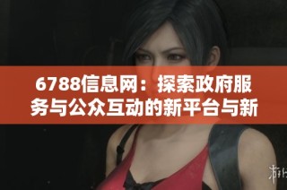 6788信息网：探索政府服务与公众互动的新平台与新机会