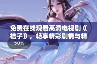 免费在线观看高清电视剧《桔子》，畅享精彩剧情与精彩演绎