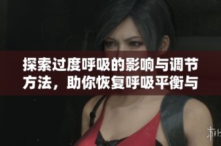 探索过度呼吸的影响与调节方法，助你恢复呼吸平衡与健康