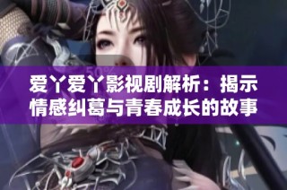 爱丫爱丫影视剧解析：揭示情感纠葛与青春成长的故事探索