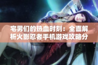 宅男们的热血时刻：全面解析火影忍者手机游戏攻略分享