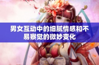 男女互动中的细腻情感和不易察觉的微妙变化