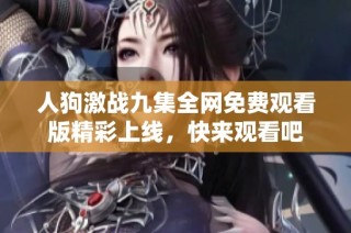 人狗激战九集全网免费观看版精彩上线，快来观看吧