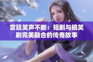 宫廷笑声不断：短剧与搞笑剧完美融合的传奇故事