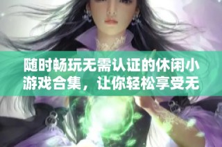 随时畅玩无需认证的休闲小游戏合集，让你轻松享受无限乐趣与放松时光