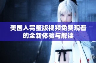美国人完整版视频免费观看的全新体验与解读
