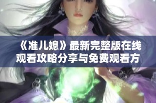 《准儿媳》最新完整版在线观看攻略分享与免费观看方法解析