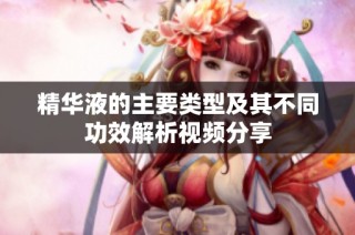 精华液的主要类型及其不同功效解析视频分享