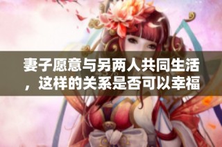 妻子愿意与另两人共同生活，这样的关系是否可以幸福长久