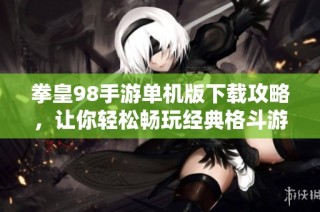 拳皇98手游单机版下载攻略，让你轻松畅玩经典格斗游戏