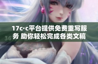 17c·c平台提供免费重写服务 助你轻松完成各类文稿