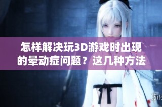 怎样解决玩3D游戏时出现的晕动症问题？这几种方法你特别需要尝试一下