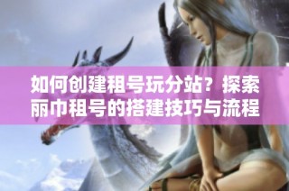 如何创建租号玩分站？探索丽巾租号的搭建技巧与流程