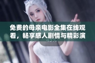 免费的母亲电影全集在线观看，畅享感人剧情与精彩演绎