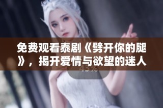 免费观看泰剧《劈开你的腿》，揭开爱情与欲望的迷人故事