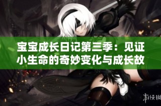宝宝成长日记第三季：见证小生命的奇妙变化与成长故事