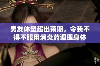 男友体型超出预期，令我不得不服用消炎药调理身体