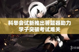 科举会试新推出答题器助力学子突破考试难关