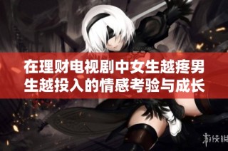 在理财电视剧中女生越疼男生越投入的情感考验与成长故事