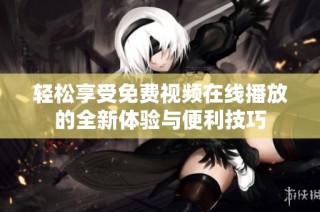 轻松享受免费视频在线播放的全新体验与便利技巧