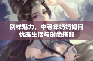 别样魅力，中老年妈妈如何优雅生活与时尚搭配
