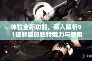 体验全新功能，深入解析9 1破解版的独特魅力与使用技巧
