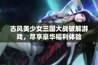古风美少女三国大战破解游戏，尽享豪华福利体验